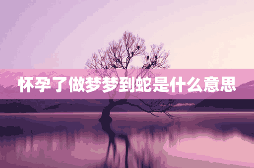 怀孕了做梦梦到蛇是什么意思